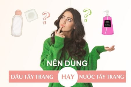 Nên Dùng Dầu Tẩy Trang Hay Nước Tẩy Trang Là Tốt Nhất?